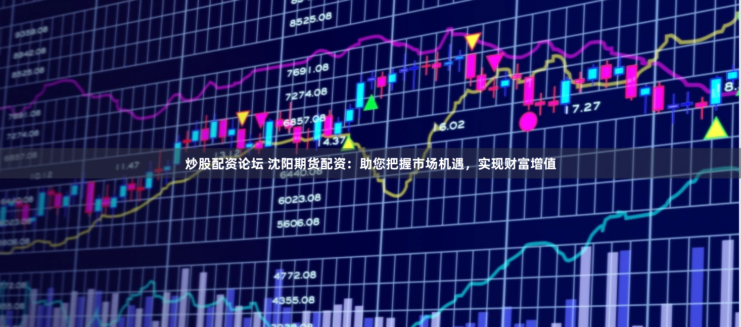 炒股配资论坛 沈阳期货配资：助您把握市场机遇，实现财富增值