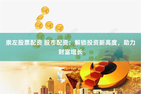 崇左股票配资 股市配资：解锁投资新高度，助力财富增长