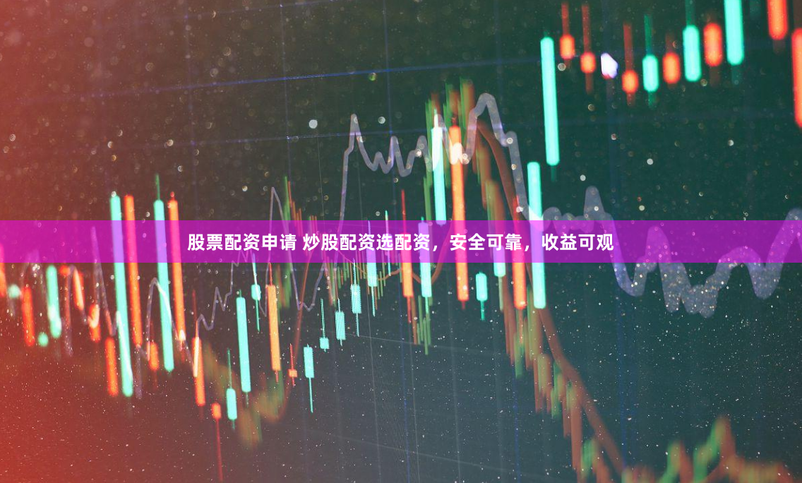 股票配资申请 炒股配资选配资，安全可靠，收益可观