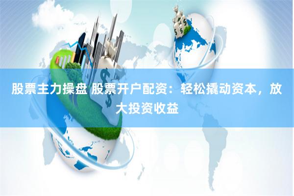 股票主力操盘 股票开户配资：轻松撬动资本，放大投资收益