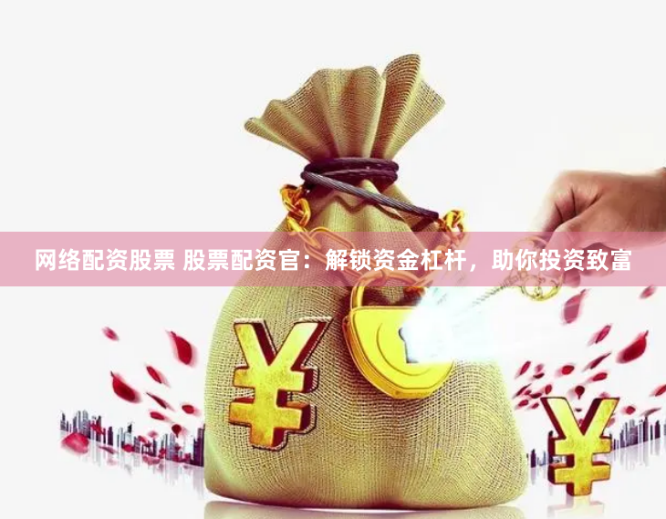 网络配资股票 股票配资官：解锁资金杠杆，助你投资致富
