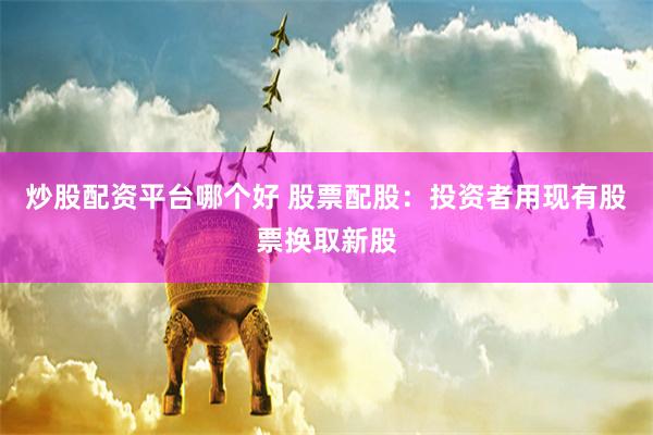 炒股配资平台哪个好 股票配股：投资者用现有股票换取新股