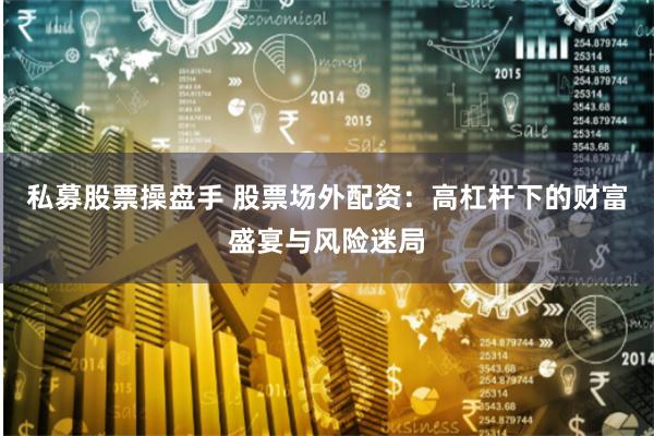 私募股票操盘手 股票场外配资：高杠杆下的财富盛宴与风险迷局