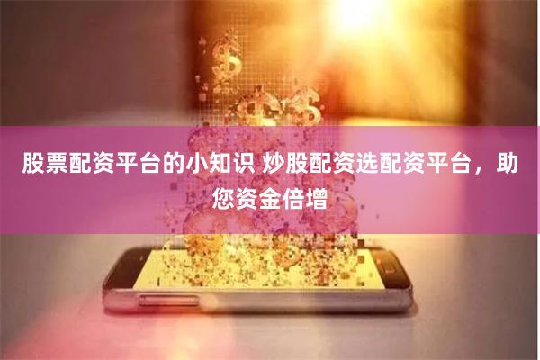 股票配资平台的小知识 炒股配资选配资平台，助您资金倍增