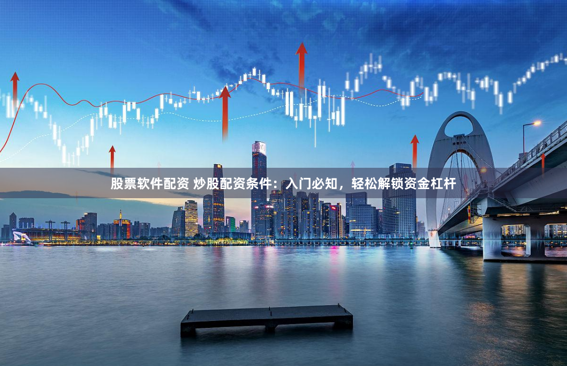 股票软件配资 炒股配资条件：入门必知，轻松解锁资金杠杆