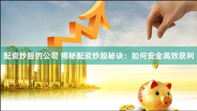 配资炒股的公司 揭秘配资炒股秘诀：如何安全高效获利