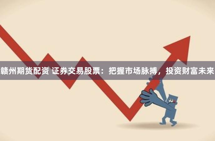 赣州期货配资 证券交易股票：把握市场脉搏，投资财富未来
