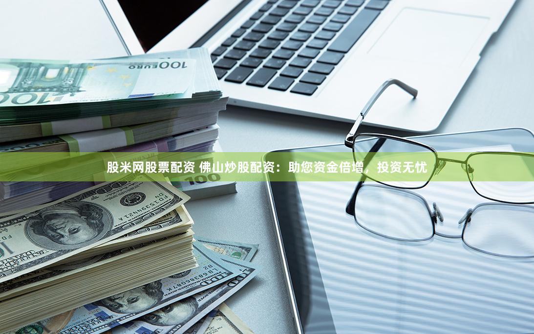 股米网股票配资 佛山炒股配资：助您资金倍增，投资无忧