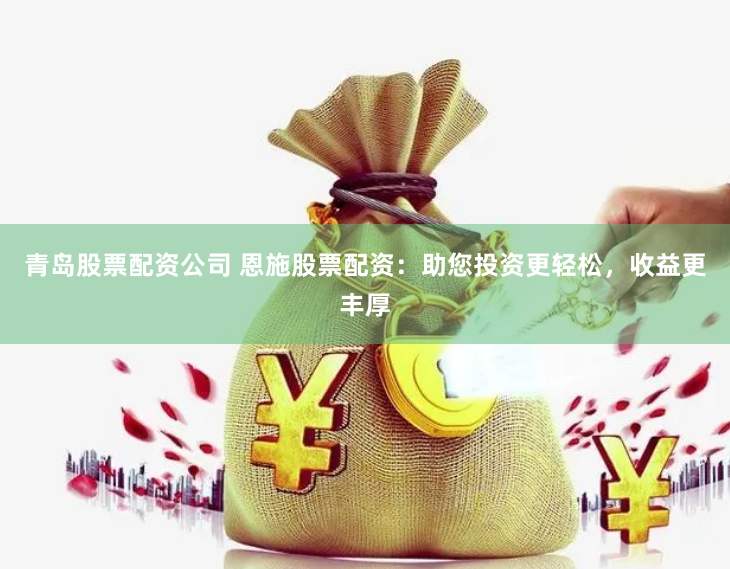 青岛股票配资公司 恩施股票配资：助您投资更轻松，收益更丰厚
