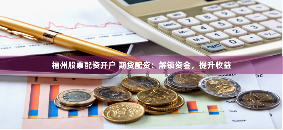 福州股票配资开户 期货配资：解锁资金，提升收益