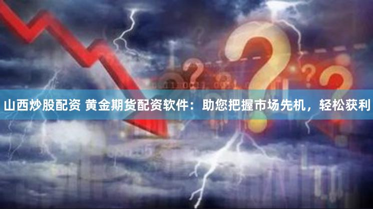 山西炒股配资 黄金期货配资软件：助您把握市场先机，轻松获利