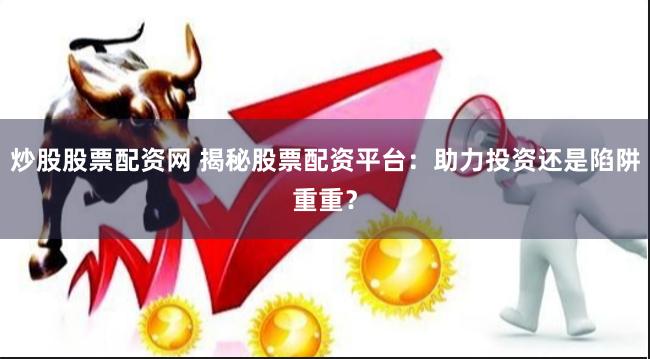 炒股股票配资网 揭秘股票配资平台：助力投资还是陷阱重重？