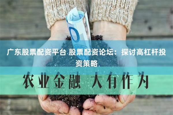 广东股票配资平台 股票配资论坛：探讨高杠杆投资策略