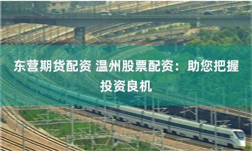 东营期货配资 温州股票配资：助您把握投资良机