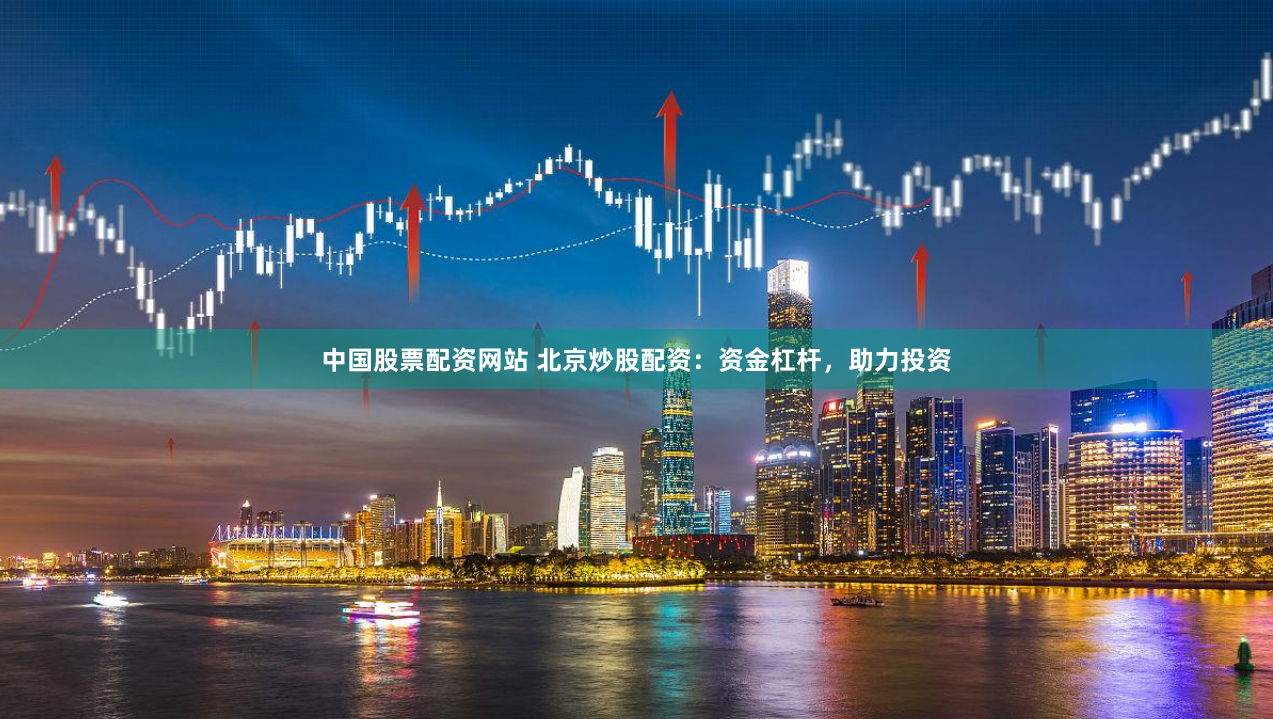 中国股票配资网站 北京炒股配资：资金杠杆，助力投资