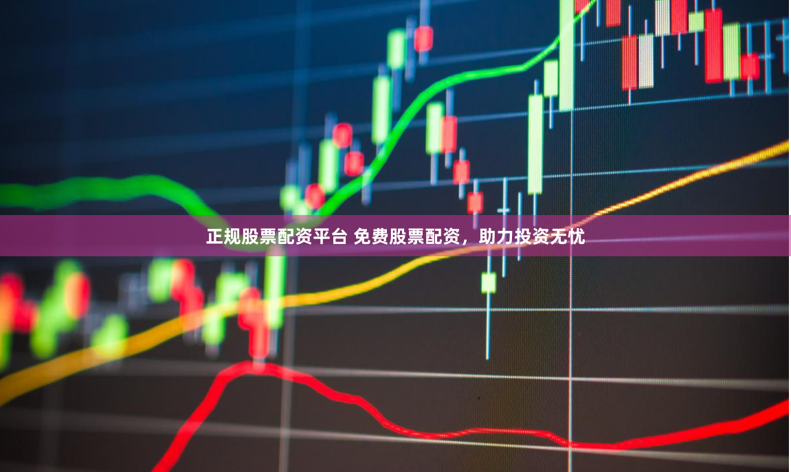 正规股票配资平台 免费股票配资，助力投资无忧