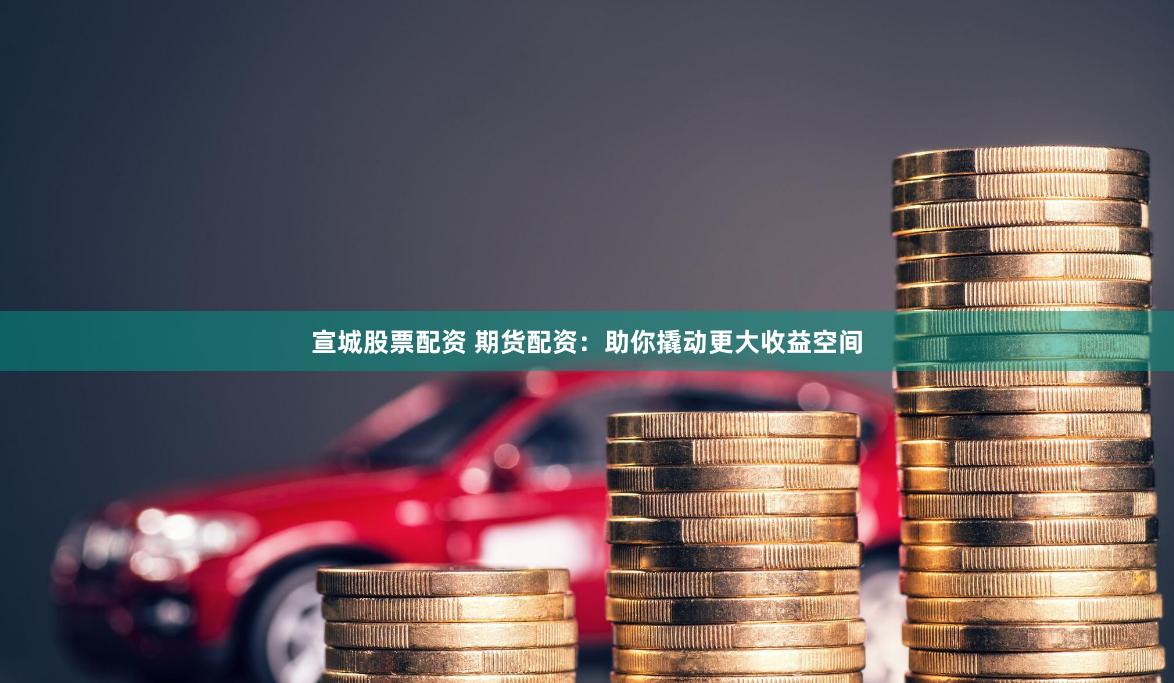 宣城股票配资 期货配资：助你撬动更大收益空间