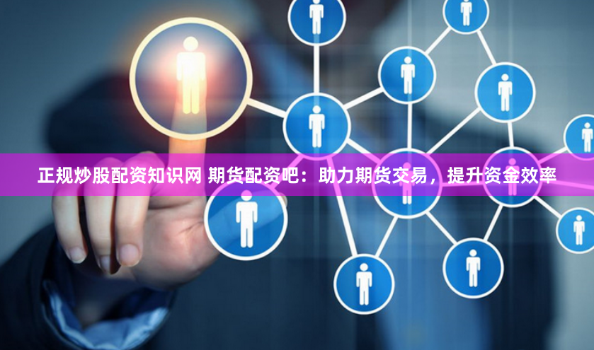 正规炒股配资知识网 期货配资吧：助力期货交易，提升资金效率