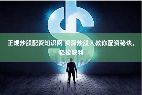 正规炒股配资知识网 资深炒股人教你配资秘诀，轻松获利