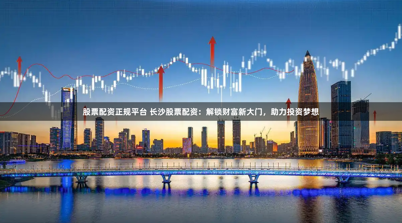 股票配资正规平台 长沙股票配资：解锁财富新大门，助力投资梦想
