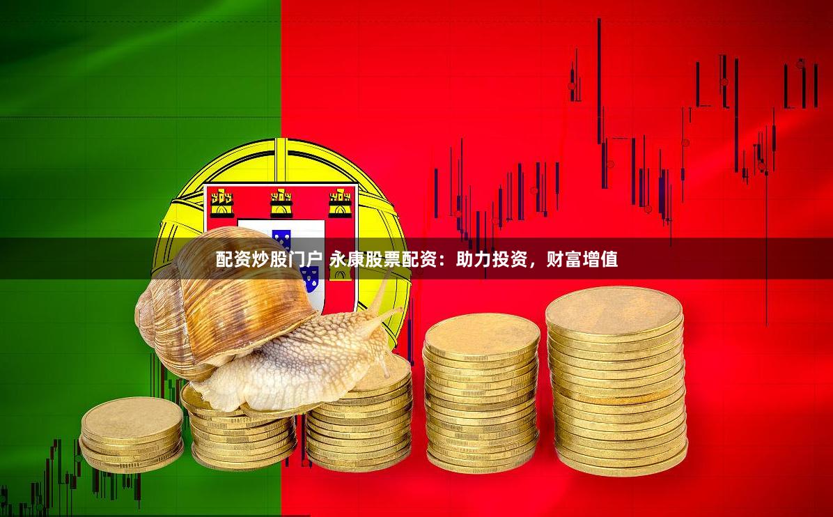 配资炒股门户 永康股票配资：助力投资，财富增值