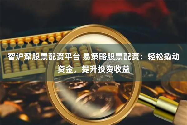 智沪深股票配资平台 易策略股票配资：轻松撬动资金，提升投资收益