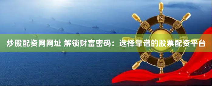 炒股配资网网址 解锁财富密码：选择靠谱的股票配资平台