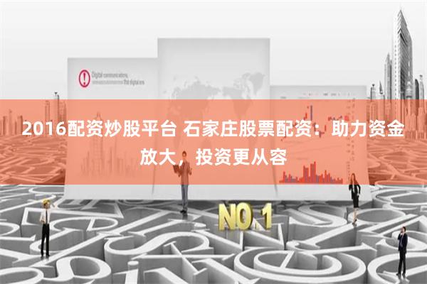 2016配资炒股平台 石家庄股票配资：助力资金放大，投资更从容