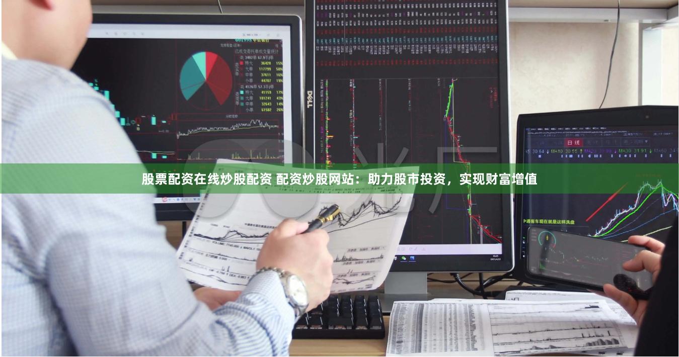 股票配资在线炒股配资 配资炒股网站：助力股市投资，实现财富增值