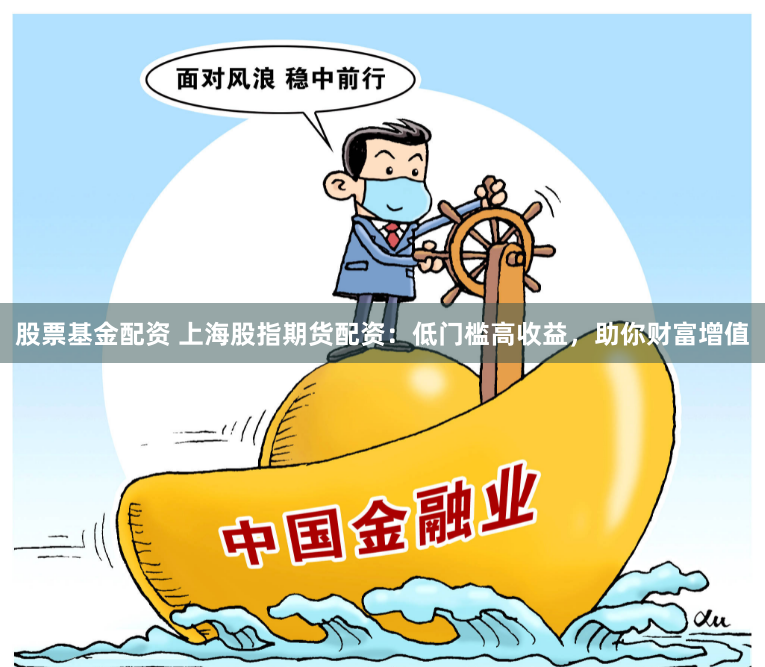 股票基金配资 上海股指期货配资：低门槛高收益，助你财富增值