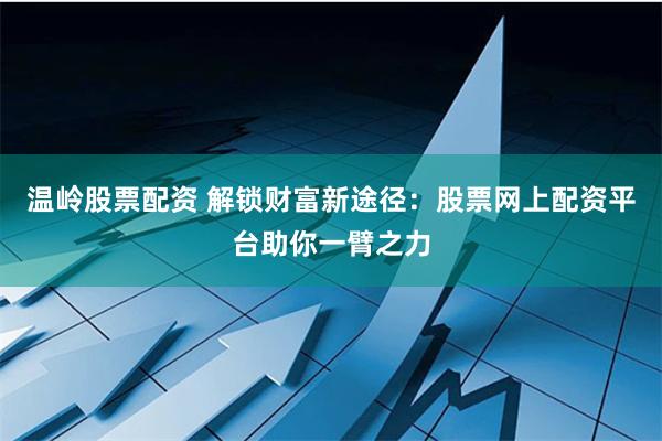 温岭股票配资 解锁财富新途径：股票网上配资平台助你一臂之力