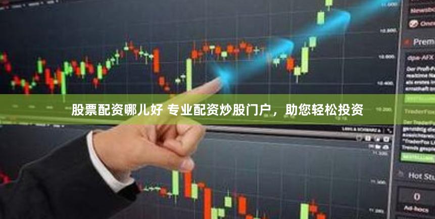 股票配资哪儿好 专业配资炒股门户，助您轻松投资