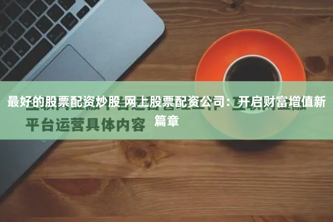 最好的股票配资炒股 网上股票配资公司：开启财富增值新篇章