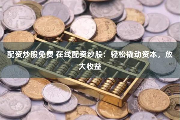 配资炒股免费 在线配资炒股：轻松撬动资本，放大收益