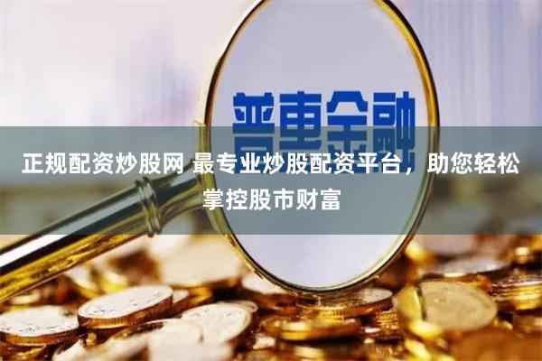 正规配资炒股网 最专业炒股配资平台，助您轻松掌控股市财富