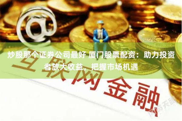 炒股那个证券公司最好 厦门股票配资:助力投资者放大收益,把握市场机遇