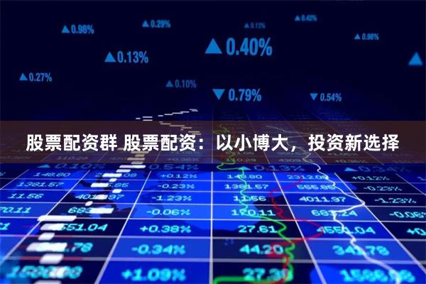 股票配资群 股票配资:以小博大,投资新选择