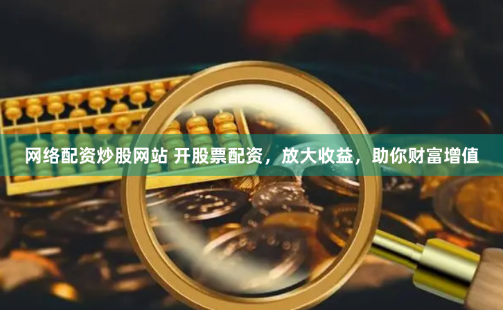 网络配资炒股网站 开股票配资,放大收益,助你财富增值
