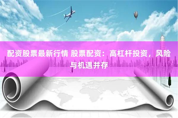 配资股票最新行情 股票配资:高杠杆投资,风险与机遇并存