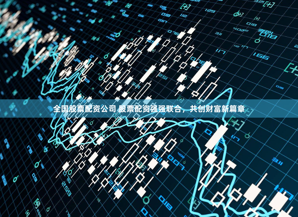 全国股票配资公司 股票配资强强联合，共创财富新篇章