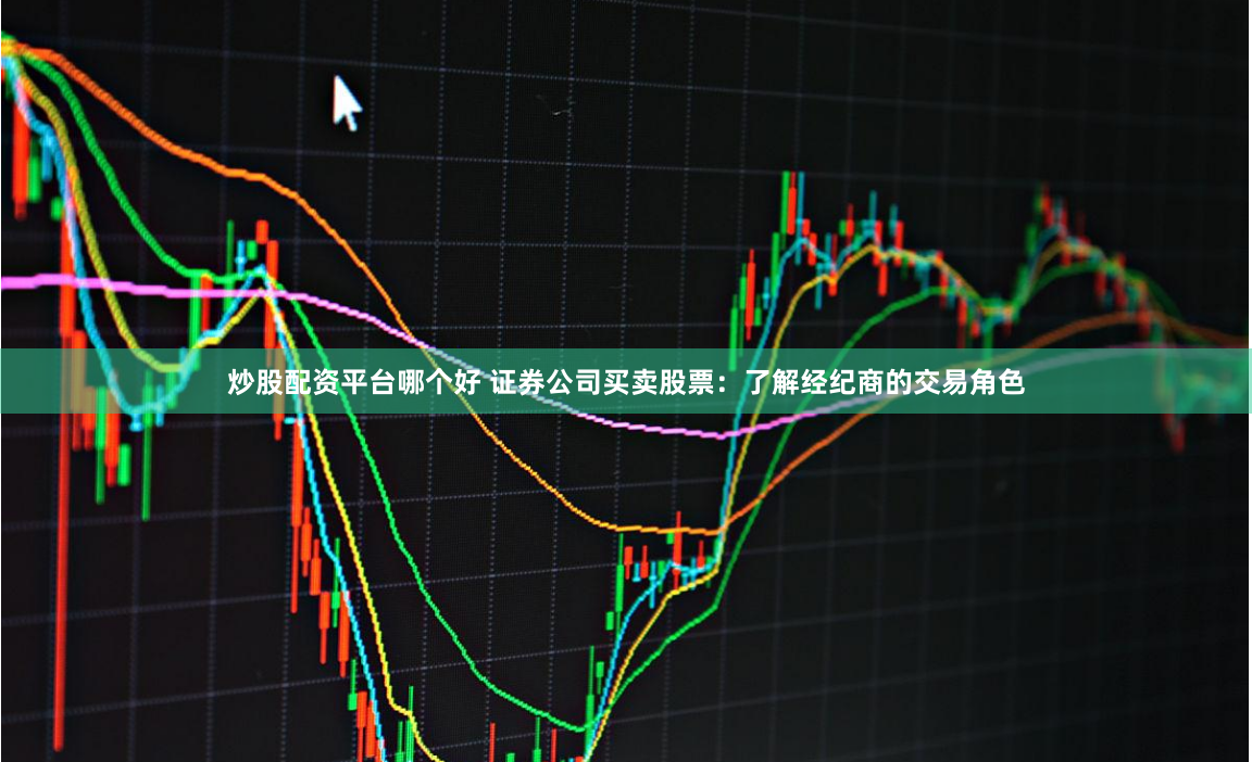 炒股配资平台哪个好 证券公司买卖股票:了解经纪商的交易角色