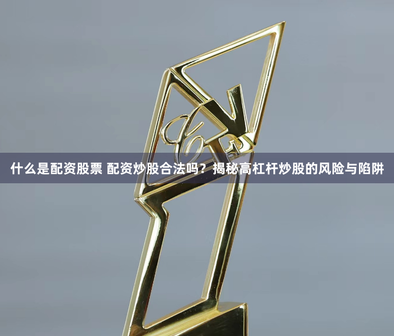 什么是配资股票 配资炒股合法吗？揭秘高杠杆炒股的风险与陷阱
