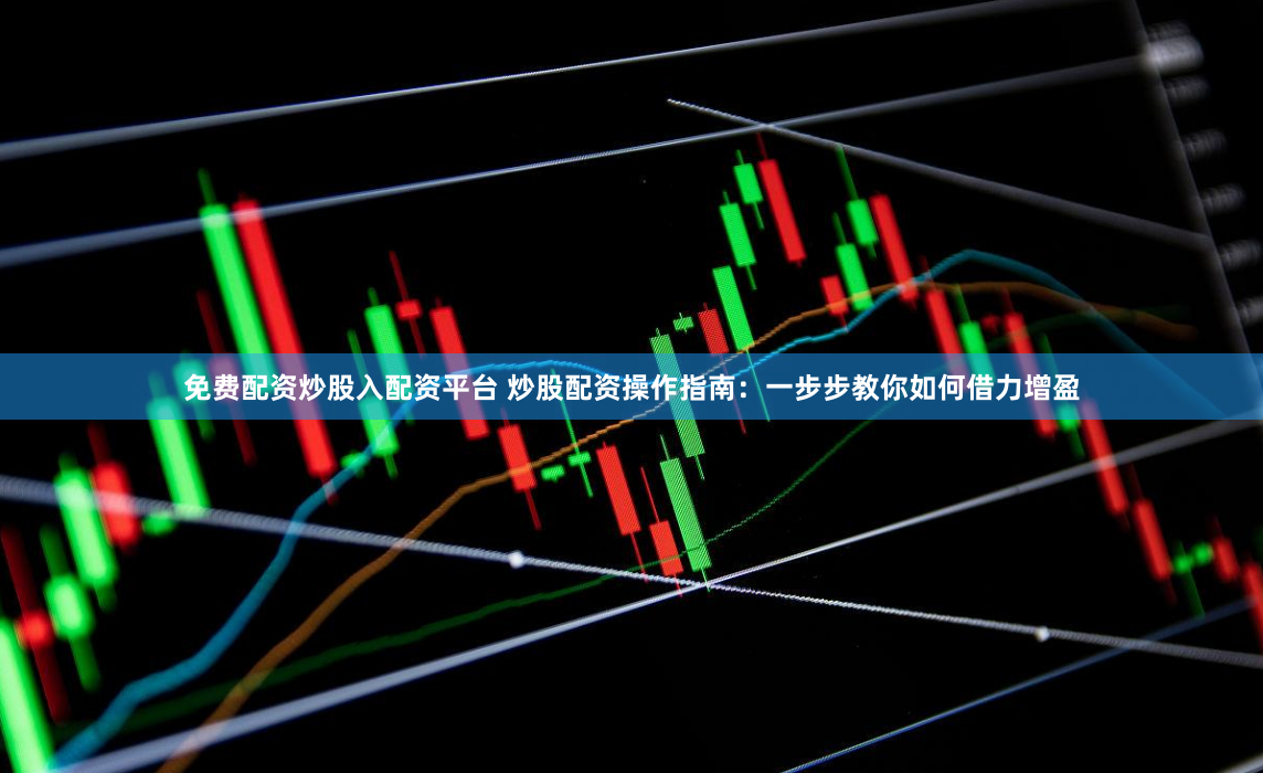 免费配资炒股入配资平台 炒股配资操作指南:一步步教你如何借力增盈