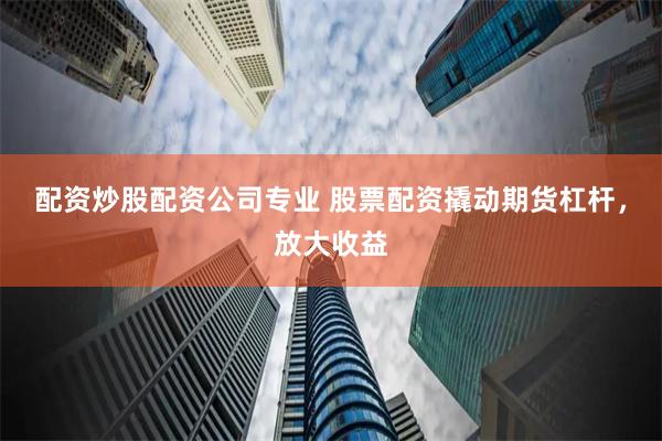 配资炒股配资公司专业 股票配资撬动期货杠杆,放大收益