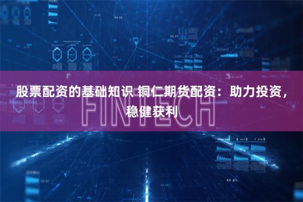 股票配资的基础知识 铜仁期货配资:助力投资,稳健获利