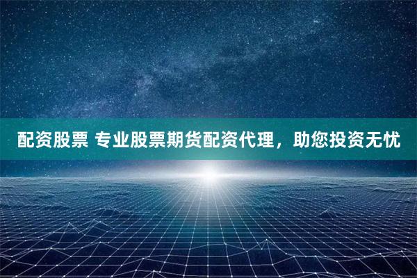 配资股票 专业股票期货配资代理，助您投资无忧