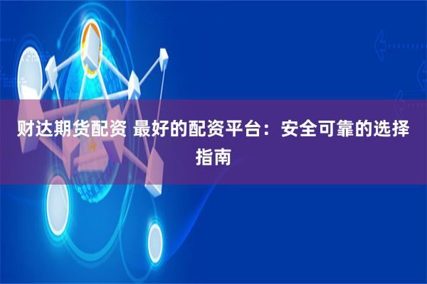 财达期货配资 最好的配资平台:安全可靠的选择指南