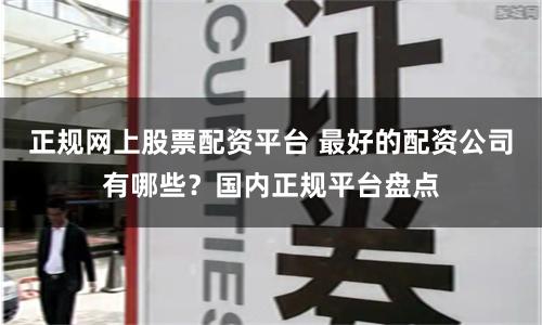 正规网上股票配资平台 最好的配资公司有哪些？国内正规平台盘点