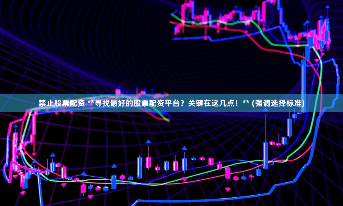 禁止股票配资 **寻找最好的股票配资平台?关键在这几点!** (强调选择标准)