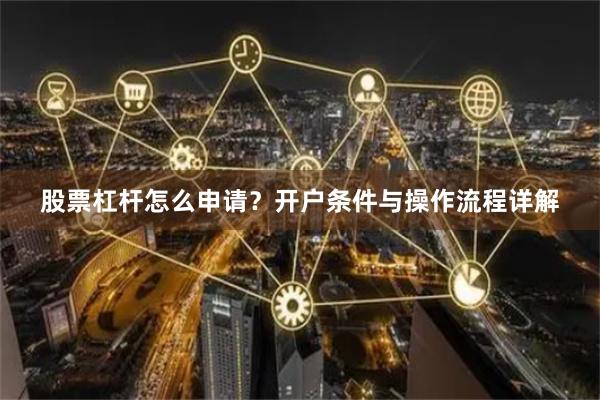 股票杠杆怎么申请?开户条件与操作流程详解